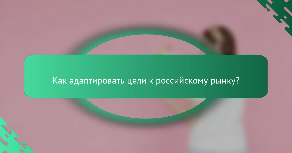 Как адаптировать цели к российскому рынку?