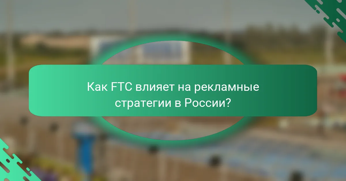 Как FTC влияет на рекламные стратегии в России?