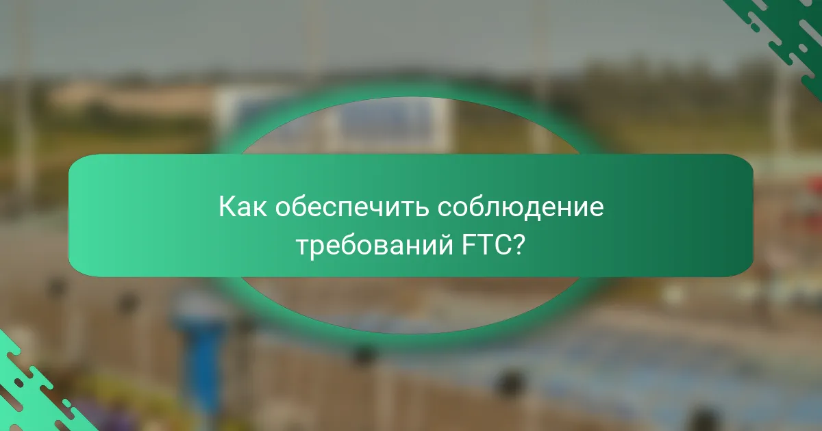 Как обеспечить соблюдение требований FTC?