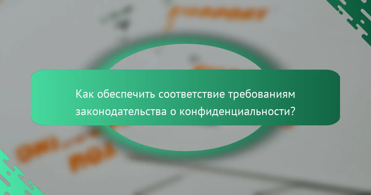 Как обеспечить соответствие требованиям законодательства о конфиденциальности?