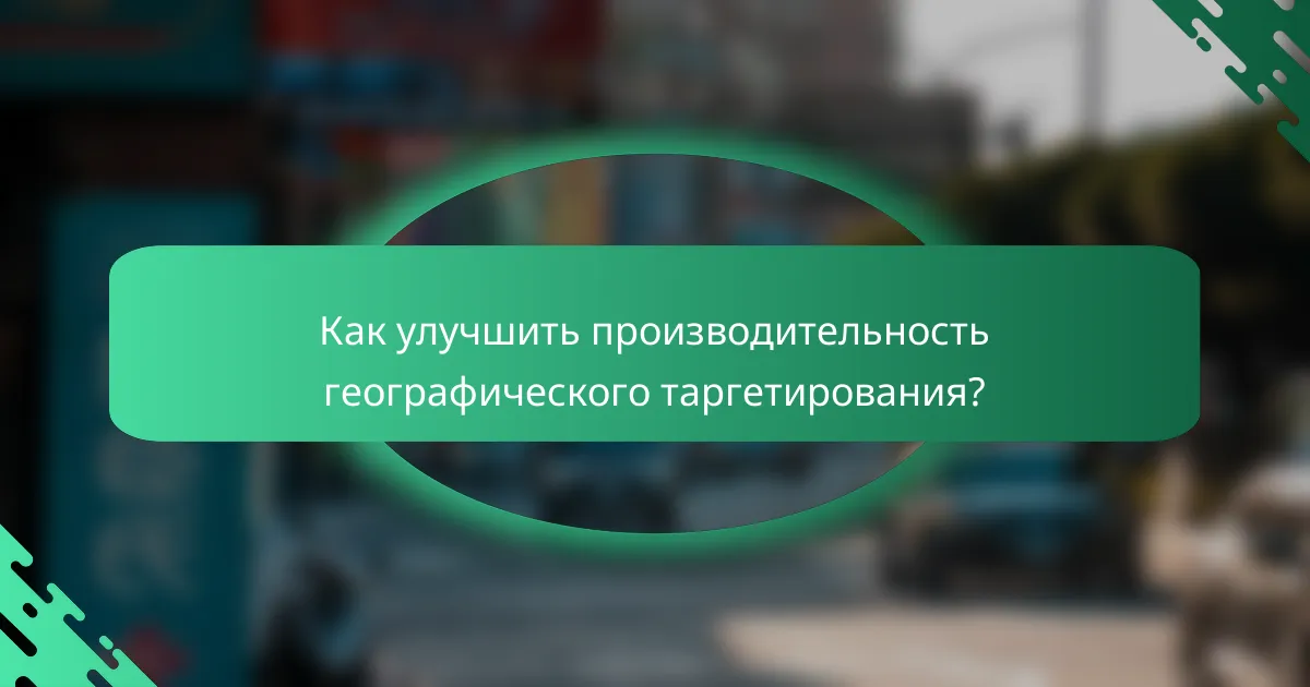 Как улучшить производительность географического таргетирования?