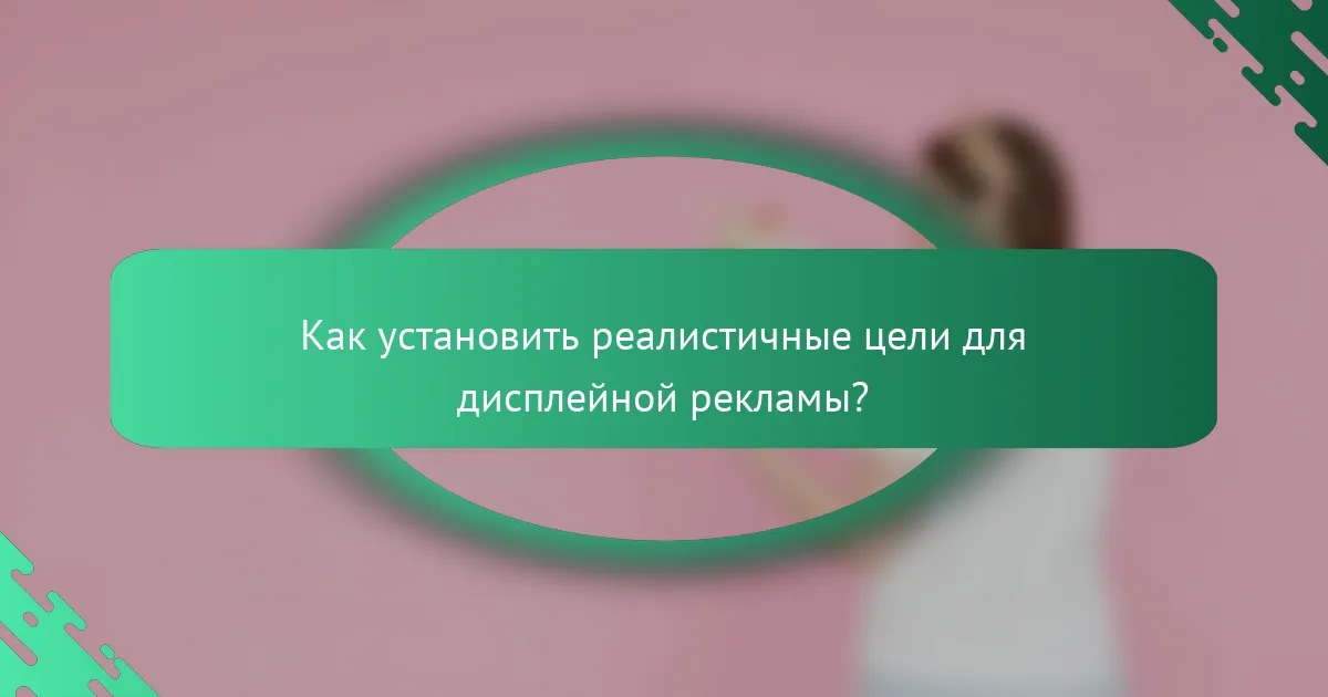 Как установить реалистичные цели для дисплейной рекламы?