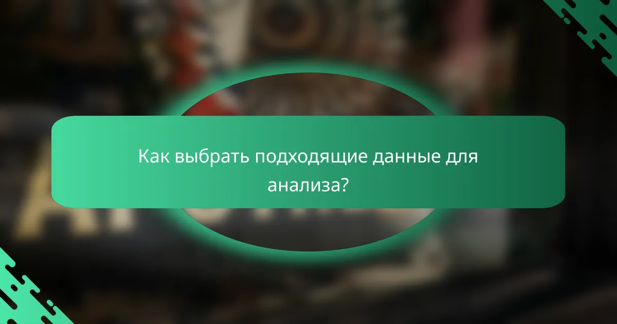 Как выбрать подходящие данные для анализа?