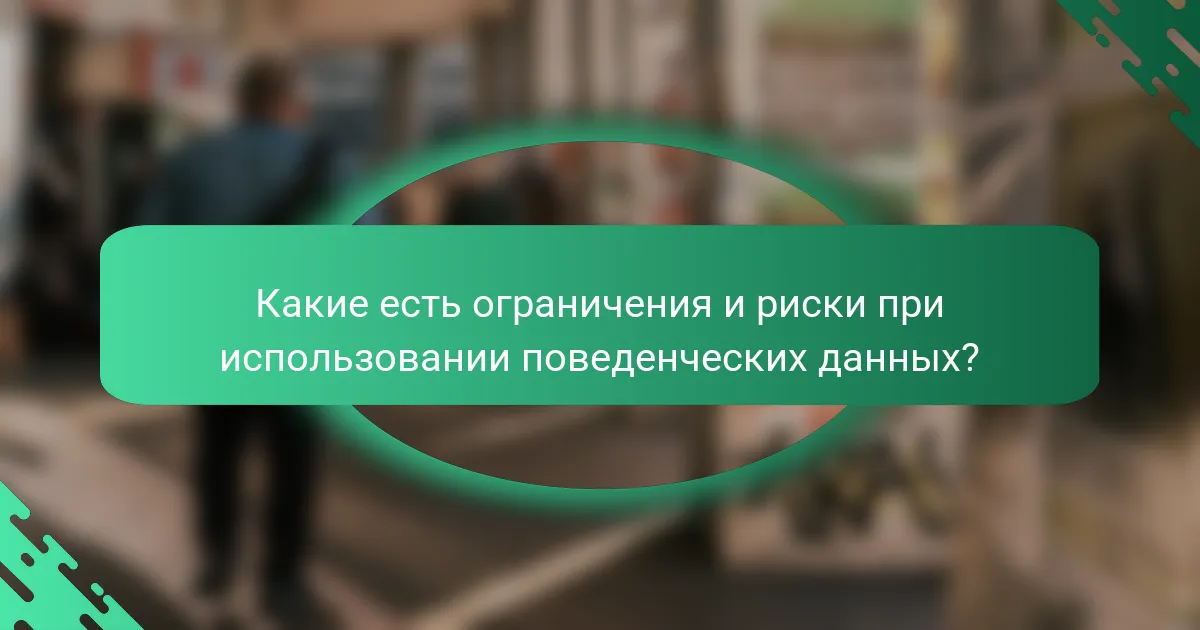 Какие есть ограничения и риски при использовании поведенческих данных?