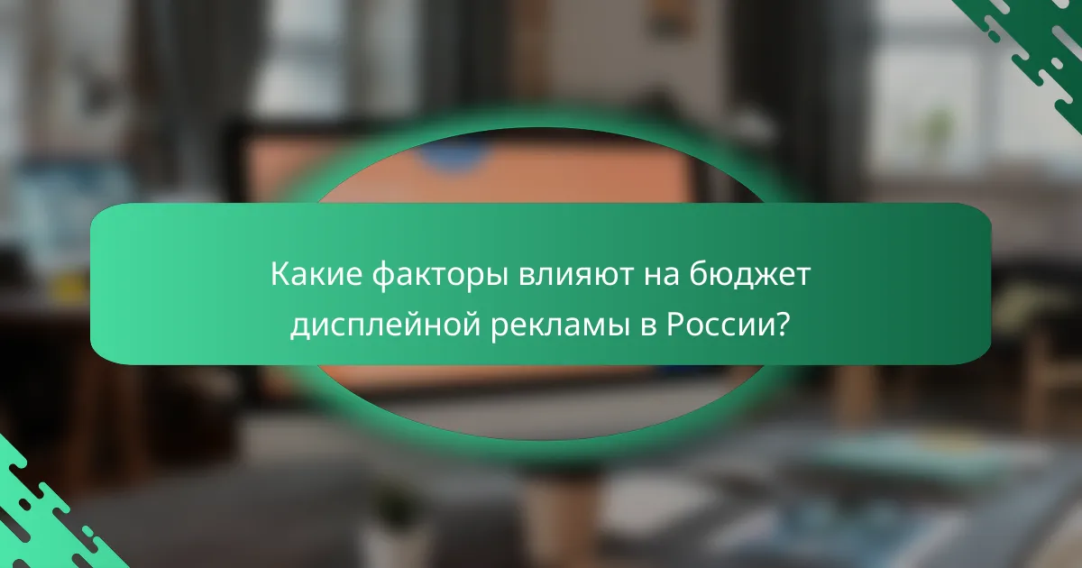 Какие факторы влияют на бюджет дисплейной рекламы в России?