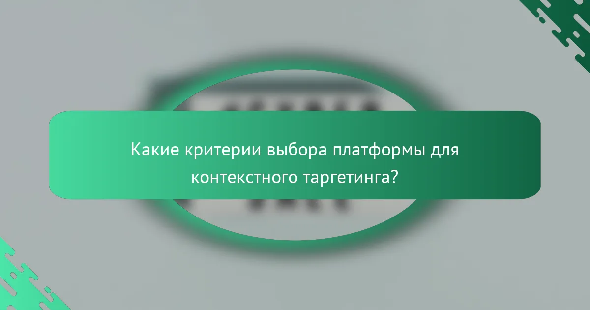 Какие критерии выбора платформы для контекстного таргетинга?
