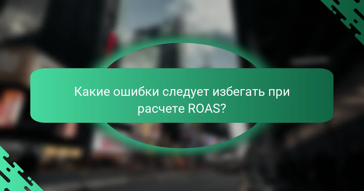 Какие ошибки следует избегать при расчете ROAS?