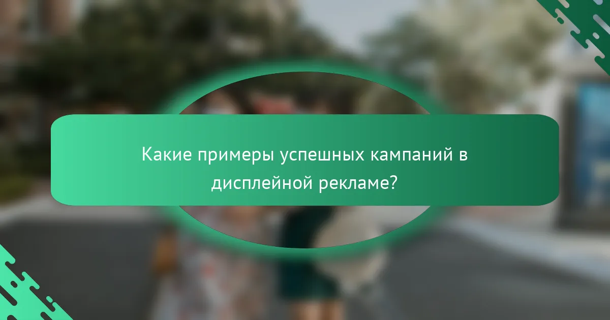 Какие примеры успешных кампаний в дисплейной рекламе?