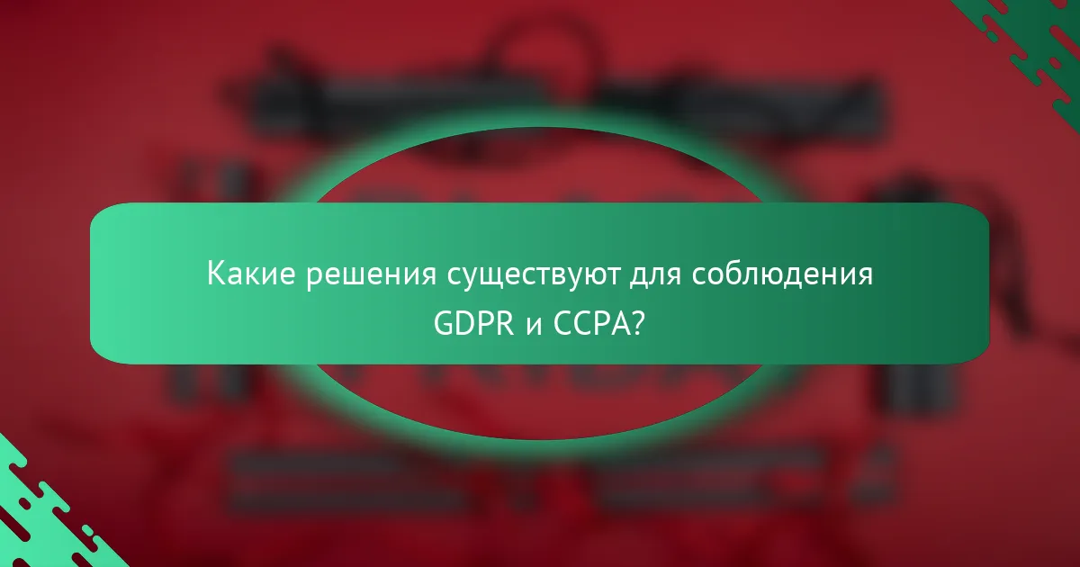 Какие решения существуют для соблюдения GDPR и CCPA?
