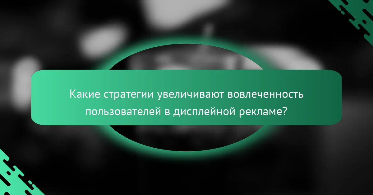 Какие стратегии увеличивают вовлеченность пользователей в дисплейной рекламе?
