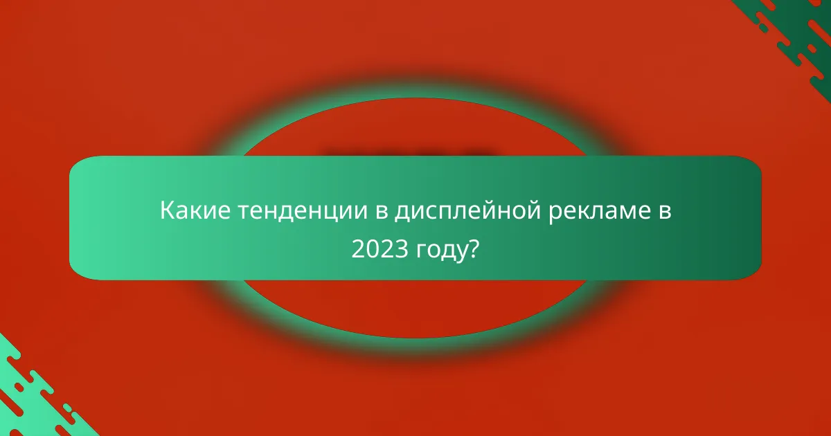 Какие тенденции в дисплейной рекламе в 2023 году?