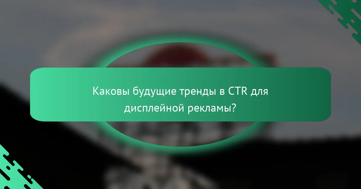 Каковы будущие тренды в CTR для дисплейной рекламы?