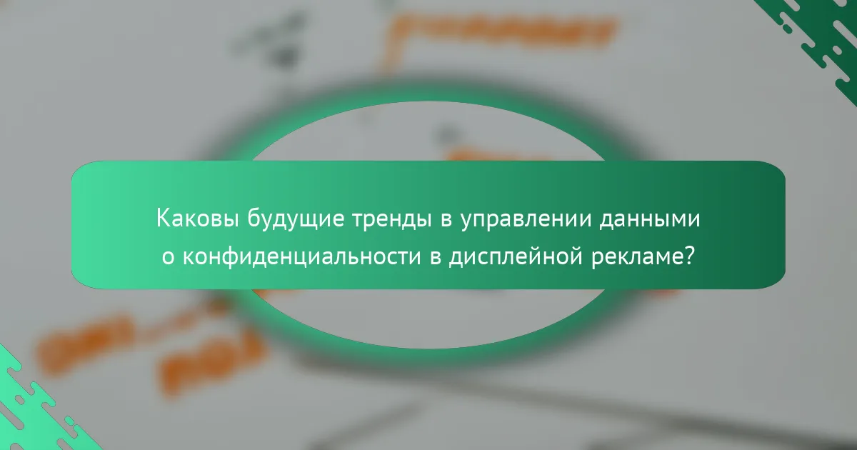 Каковы будущие тренды в управлении данными о конфиденциальности в дисплейной рекламе?