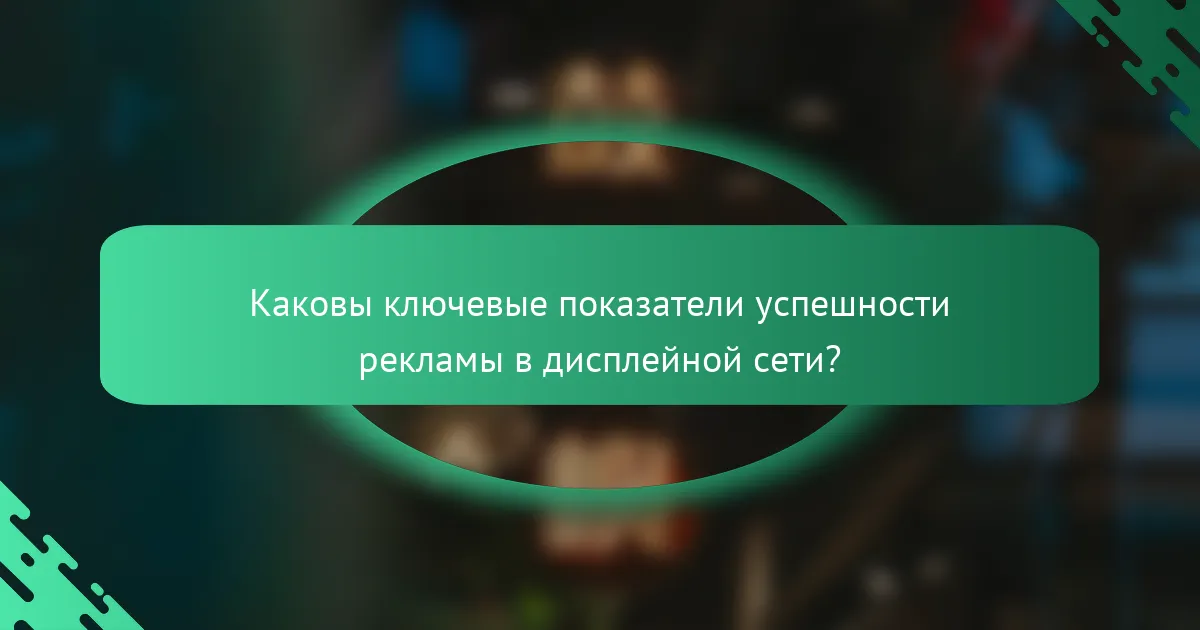 Каковы ключевые показатели успешности рекламы в дисплейной сети?