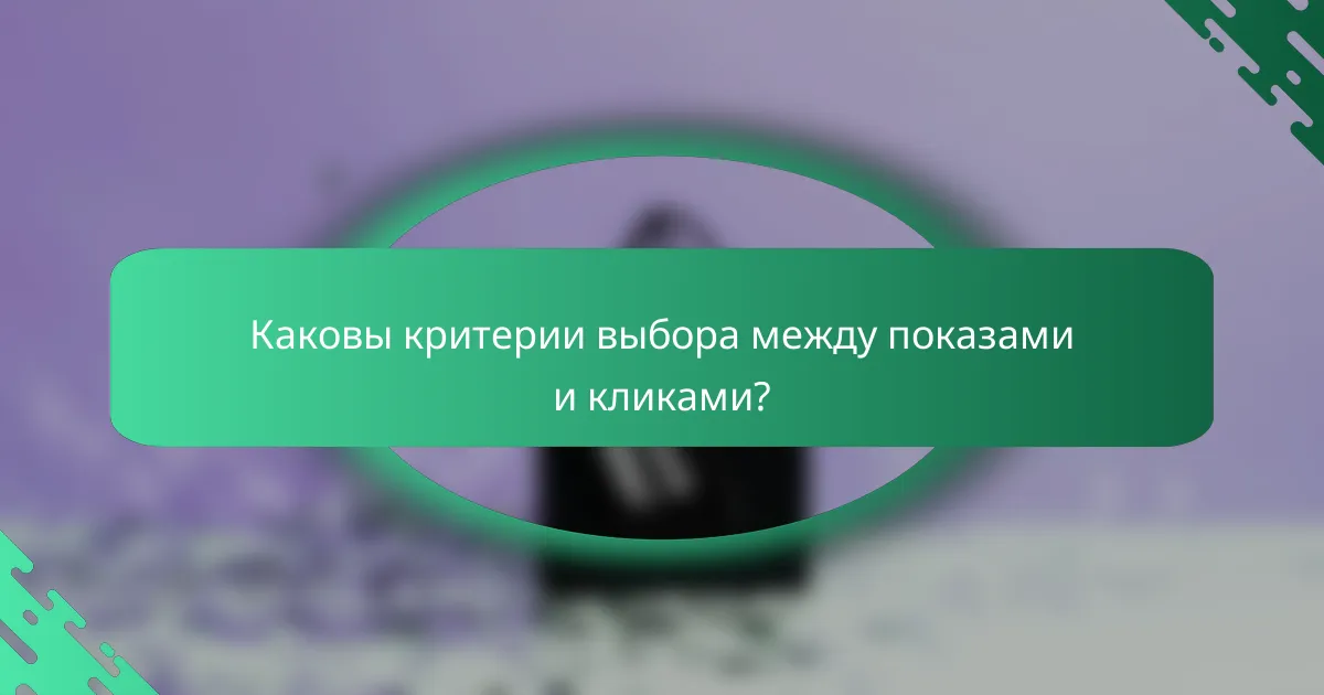 Каковы критерии выбора между показами и кликами?