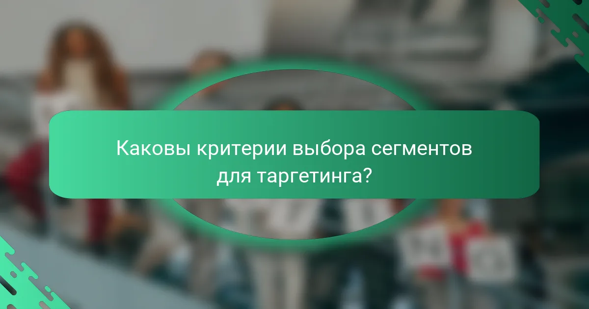 Каковы критерии выбора сегментов для таргетинга?