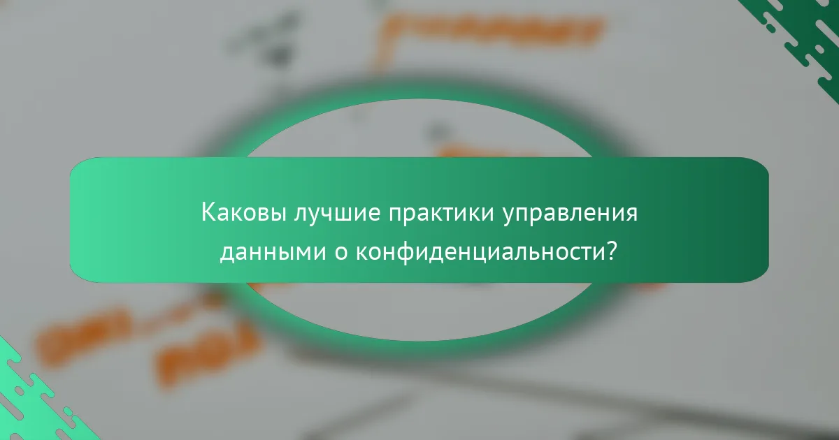 Каковы лучшие практики управления данными о конфиденциальности?