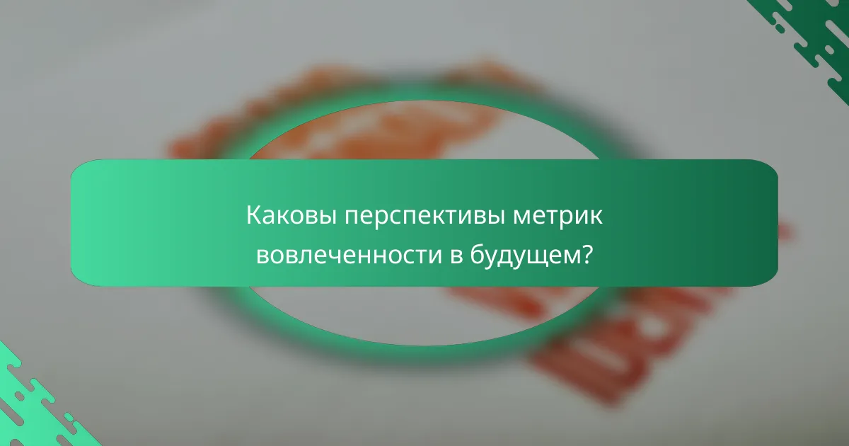 Каковы перспективы метрик вовлеченности в будущем?