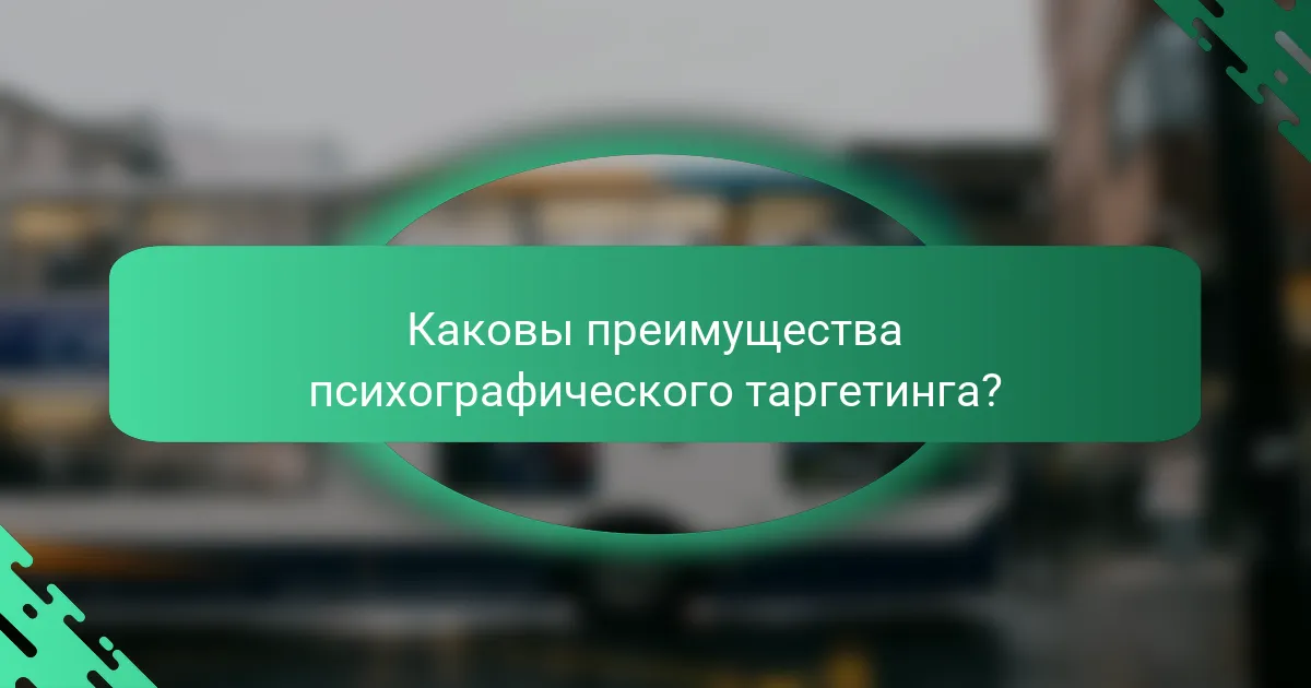 Каковы преимущества психографического таргетинга?