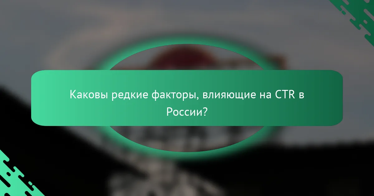 Каковы редкие факторы, влияющие на CTR в России?