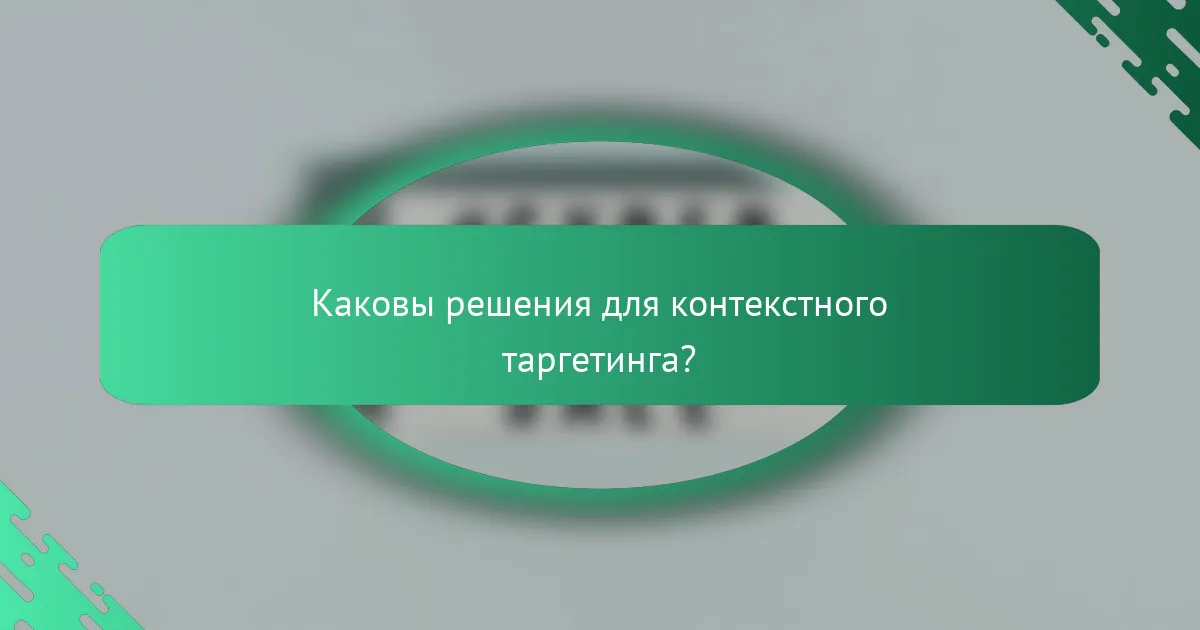 Каковы решения для контекстного таргетинга?