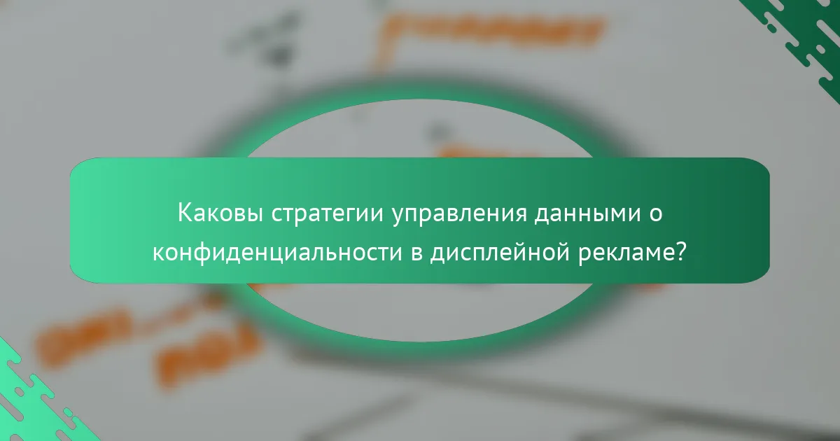 Каковы стратегии управления данными о конфиденциальности в дисплейной рекламе?