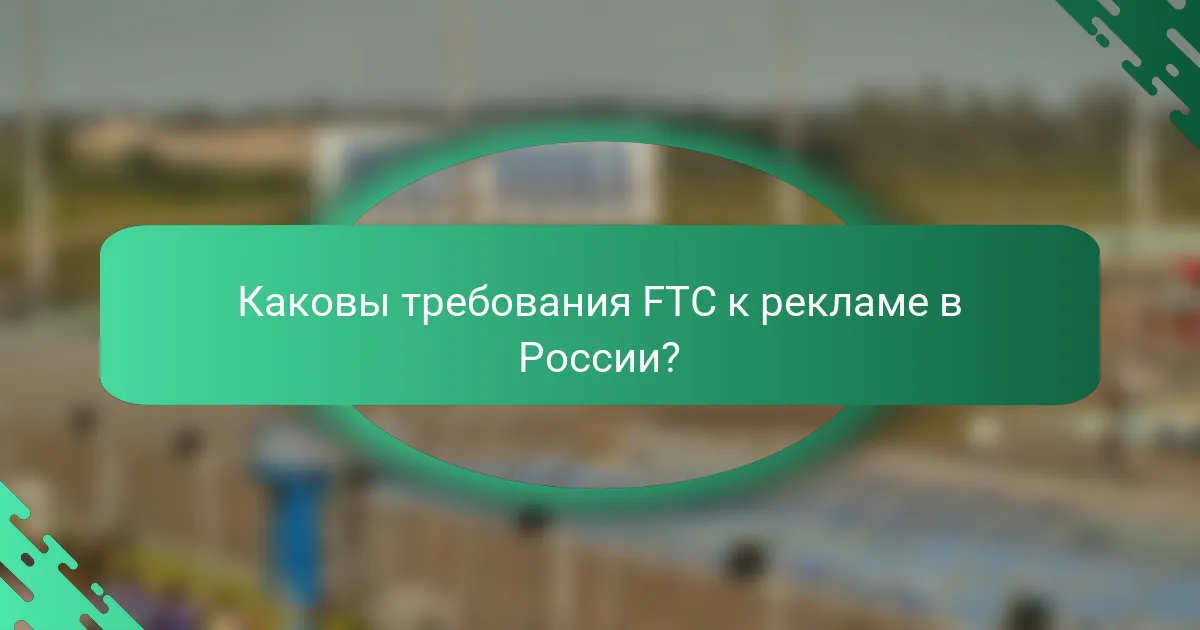 Каковы требования FTC к рекламе в России?